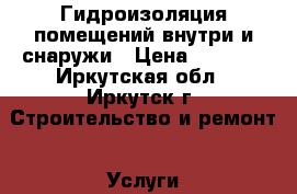 Гидроизоляция помещений внутри и снаружи › Цена ­ 5 000 - Иркутская обл., Иркутск г. Строительство и ремонт » Услуги   . Иркутская обл.,Иркутск г.